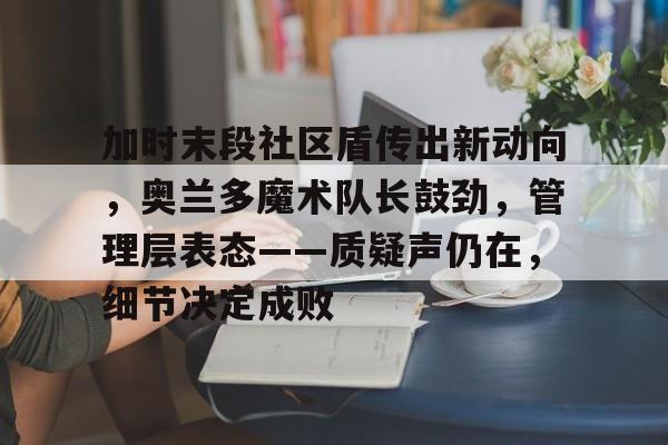 NG大舞台关于加时末段社区盾传出新动向，奥兰多魔术队长鼓劲，管理层表态——质疑声仍在，细节决定成败的信息